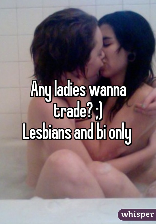 Any ladies wanna trade? ;)
Lesbians and bi only 