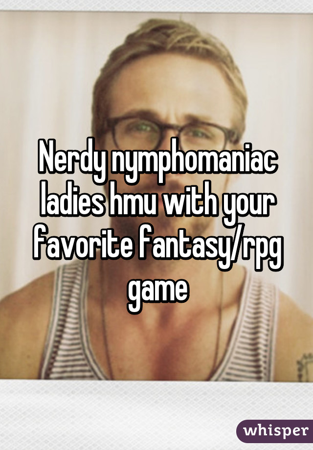 Nerdy nymphomaniac ladies hmu with your favorite fantasy/rpg game