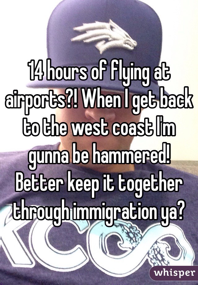 14 hours of flying at airports?! When I get back to the west coast I'm gunna be hammered! Better keep it together through immigration ya?