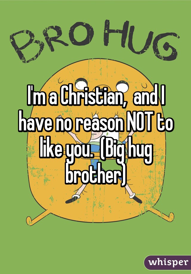 I'm a Christian,  and I have no reason NOT to like you.  (Big hug brother)