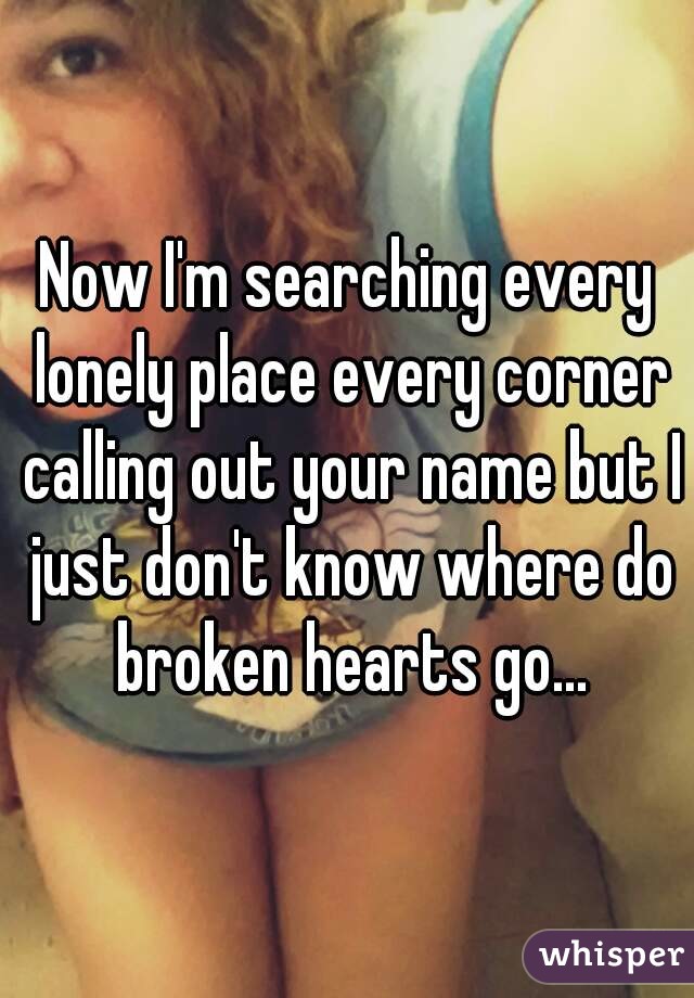 Now I'm searching every lonely place every corner calling out your name but I just don't know where do broken hearts go...