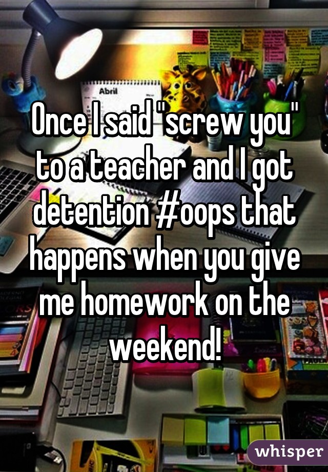 Once I said "screw you" to a teacher and I got detention #oops that happens when you give me homework on the weekend!