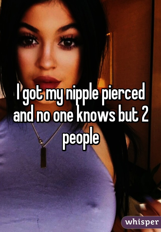 I got my nipple pierced and no one knows but 2 people