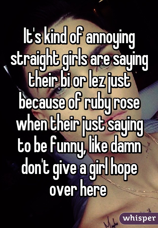 It's kind of annoying straight girls are saying their bi or lez just because of ruby rose when their just saying to be funny, like damn don't give a girl hope over here 