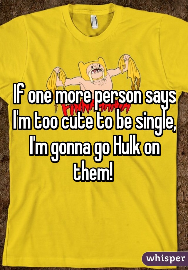 If one more person says I'm too cute to be single, I'm gonna go Hulk on them! 