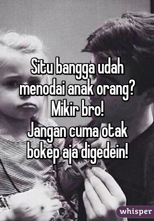 Situ bangga udah menodai anak orang? Mikir bro!
Jangan cuma otak bokep aja digedein!