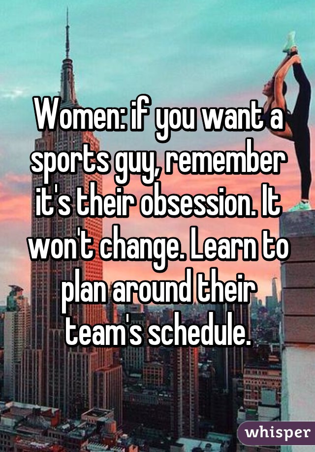 Women: if you want a sports guy, remember it's their obsession. It won't change. Learn to plan around their team's schedule.