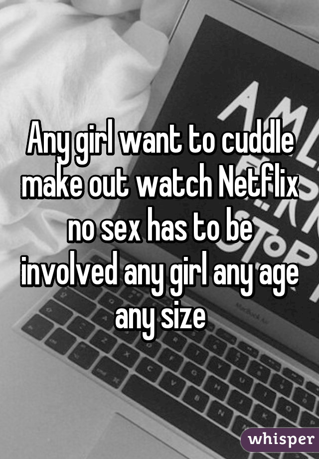 Any girl want to cuddle make out watch Netflix no sex has to be involved any girl any age any size