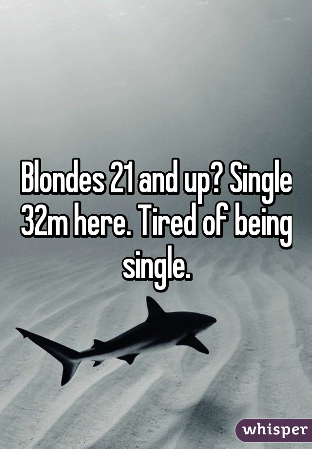 Blondes 21 and up? Single 32m here. Tired of being single.