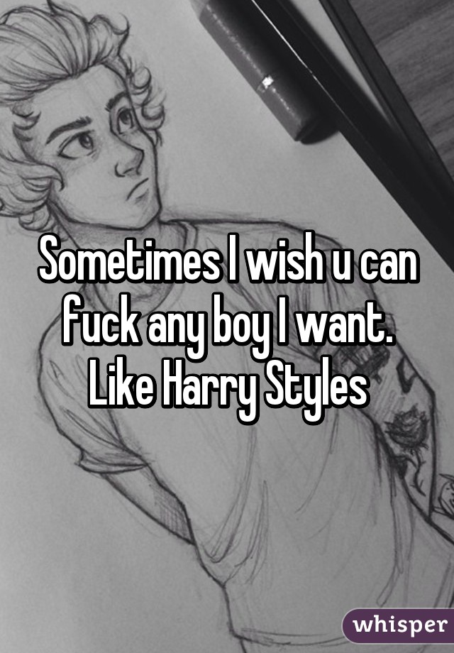 Sometimes I wish u can fuck any boy I want. Like Harry Styles