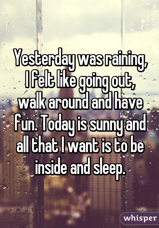 Yesterday was raining, I felt like going out, walk around and have fun. Today is sunny and all that I want is to be inside and sleep.