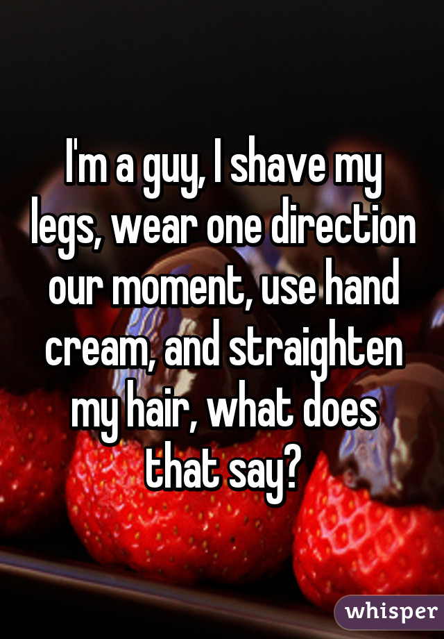 I'm a guy, I shave my legs, wear one direction our moment, use hand cream, and straighten my hair, what does that say?