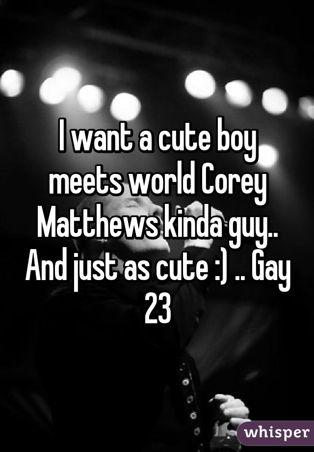 I want a cute boy meets world Corey Matthews kinda guy.. And just as cute :) .. Gay 23