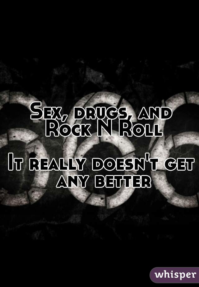 Sex, drugs, and Rock N Roll

It really doesn't get any better