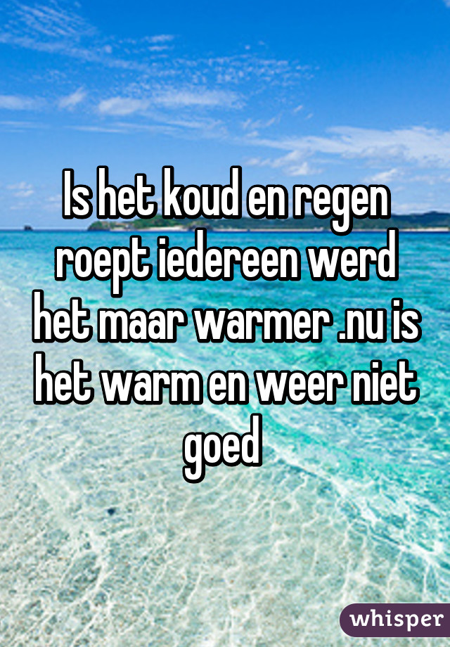 Is het koud en regen roept iedereen werd het maar warmer .nu is het warm en weer niet goed 