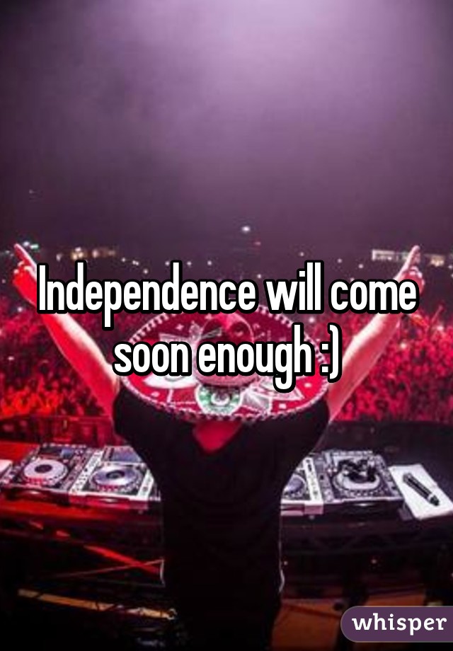 Independence will come soon enough :)