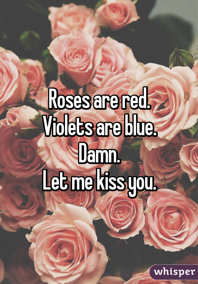 Roses are red.
Violets are blue.
Damn.
Let me kiss you.