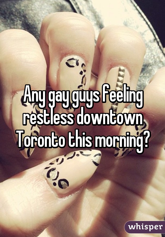 Any gay guys feeling restless downtown Toronto this morning?