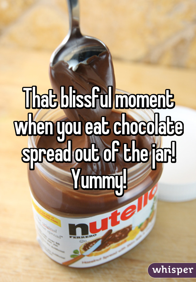 That blissful moment when you eat chocolate spread out of the jar! Yummy!