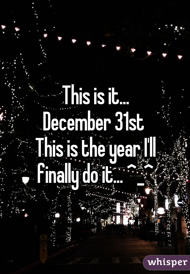 This is it...
December 31st 
This is the year I'll finally do it... ^_^