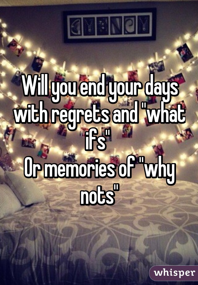 Will you end your days with regrets and "what ifs" 
Or memories of "why nots"