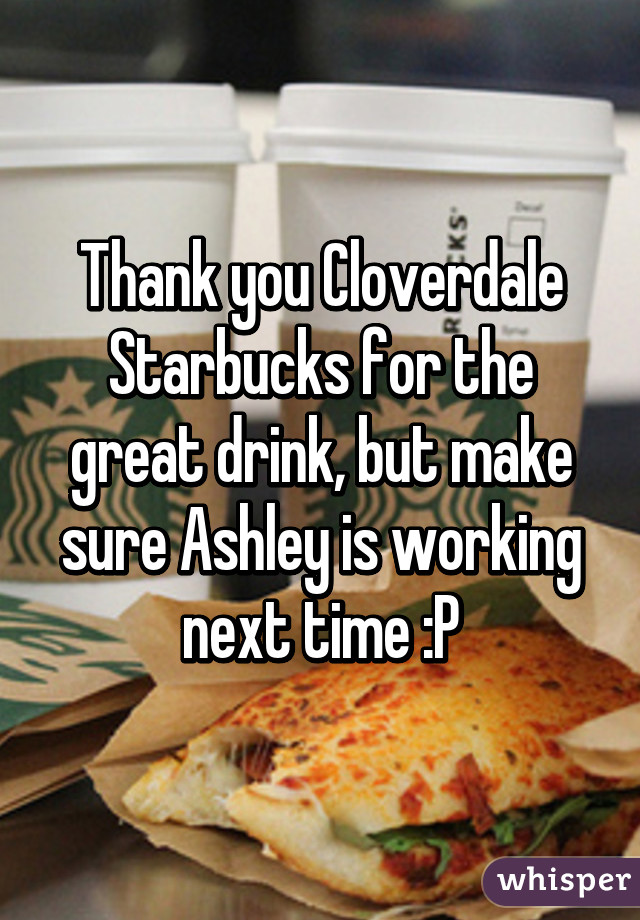 Thank you Cloverdale Starbucks for the great drink, but make sure Ashley is working next time :P