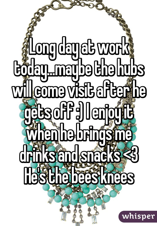 Long day at work today...maybe the hubs will come visit after he gets off :) I enjoy it when he brings me drinks and snacks <3 He's the bees knees