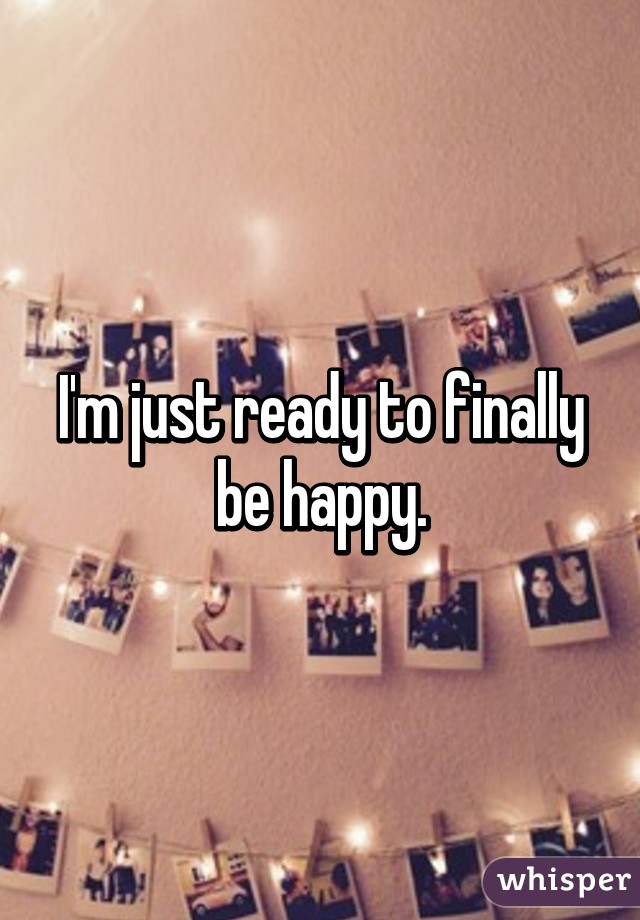 I'm just ready to finally be happy.