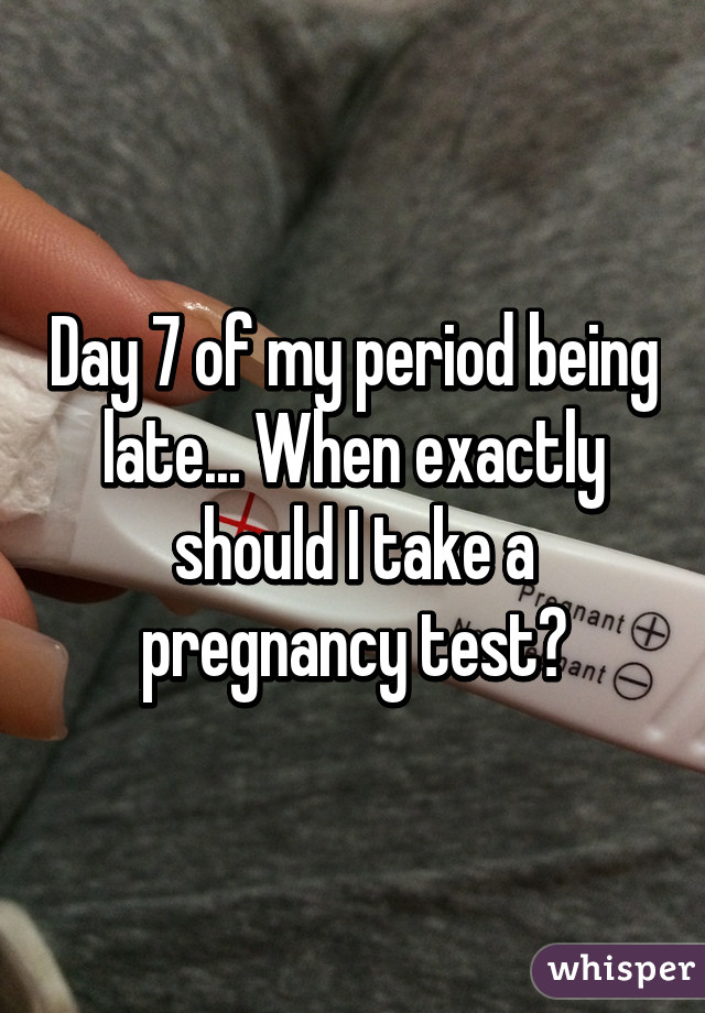 Day 7 of my period being late... When exactly should I take a pregnancy test?