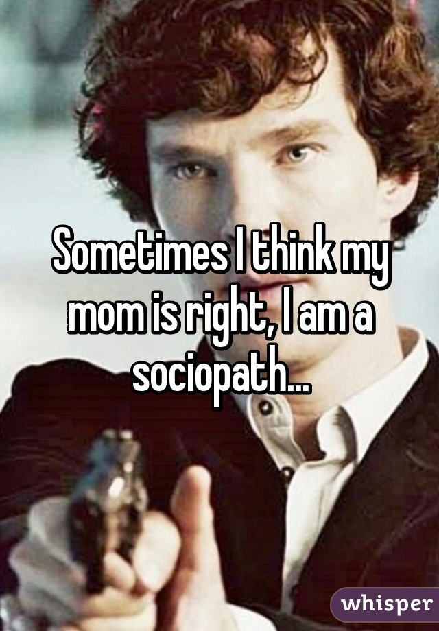 Sometimes I think my mom is right, I am a sociopath...