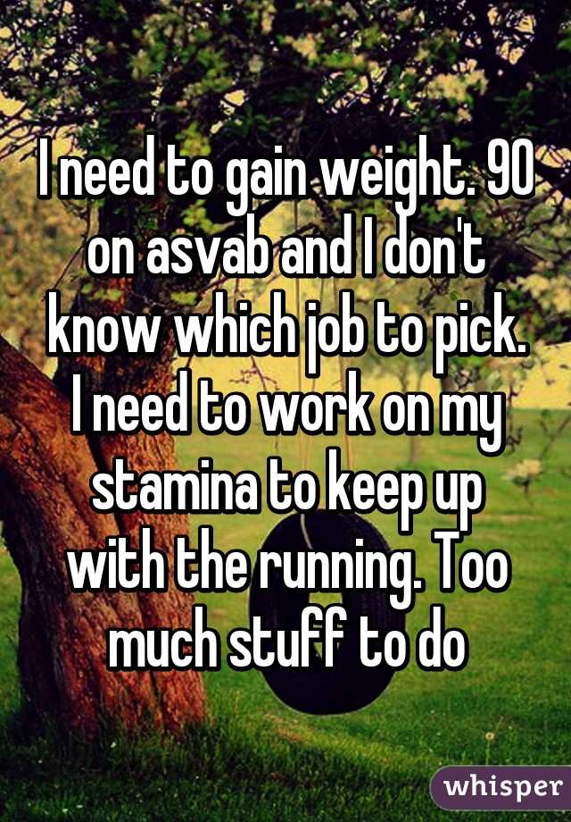 I need to gain weight. 90 on asvab and I don't know which job to pick. I need to work on my stamina to keep up with the running. Too much stuff to do