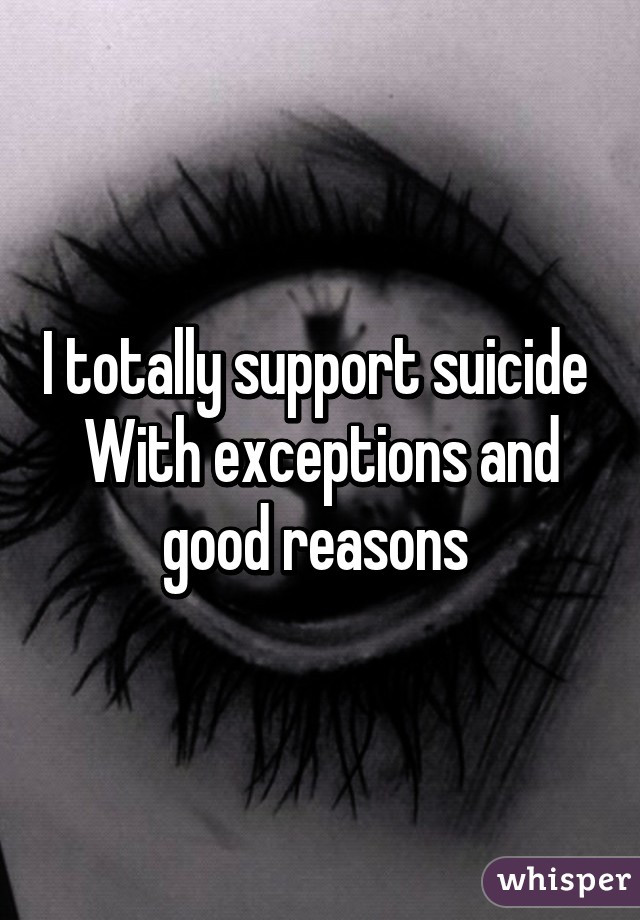 I totally support suicide 
With exceptions and good reasons 