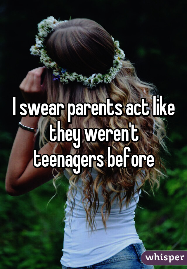 I swear parents act like they weren't teenagers before