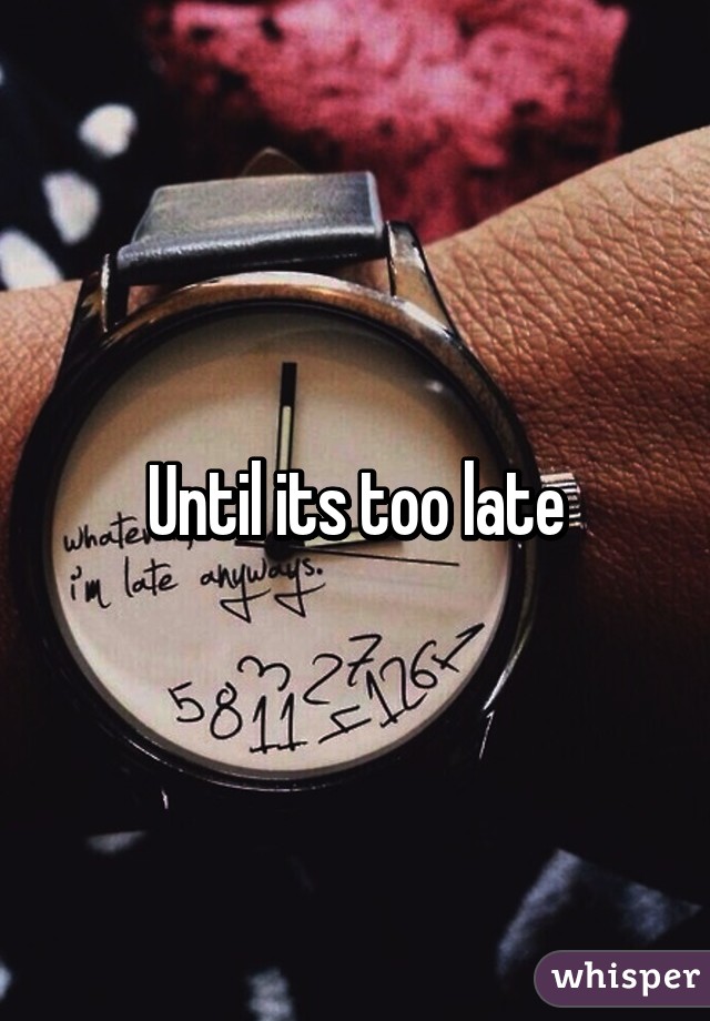 Until its too late