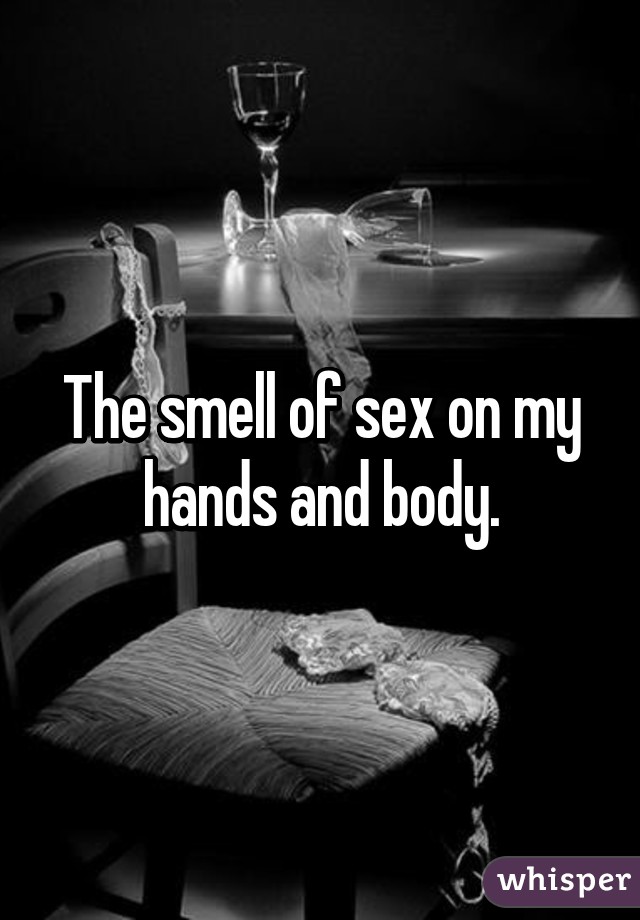 The smell of sex on my hands and body.