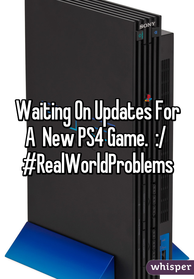 Waiting On Updates For A  New PS4 Game.  :/  #RealWorldProblems