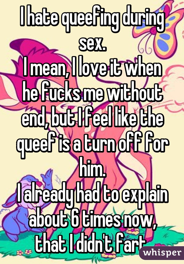 I hate queefing during sex.
I mean, I love it when he fucks me without end, but I feel like the queef is a turn off for him.
I already had to explain about 6 times now, that I didn't fart.