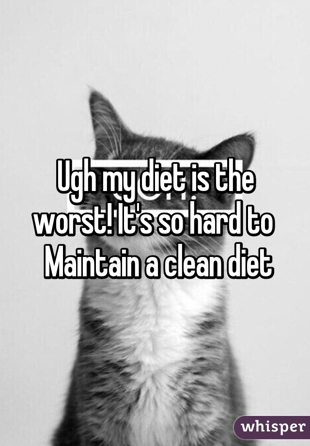 Ugh my diet is the worst! It's so hard to 
 Maintain a clean diet