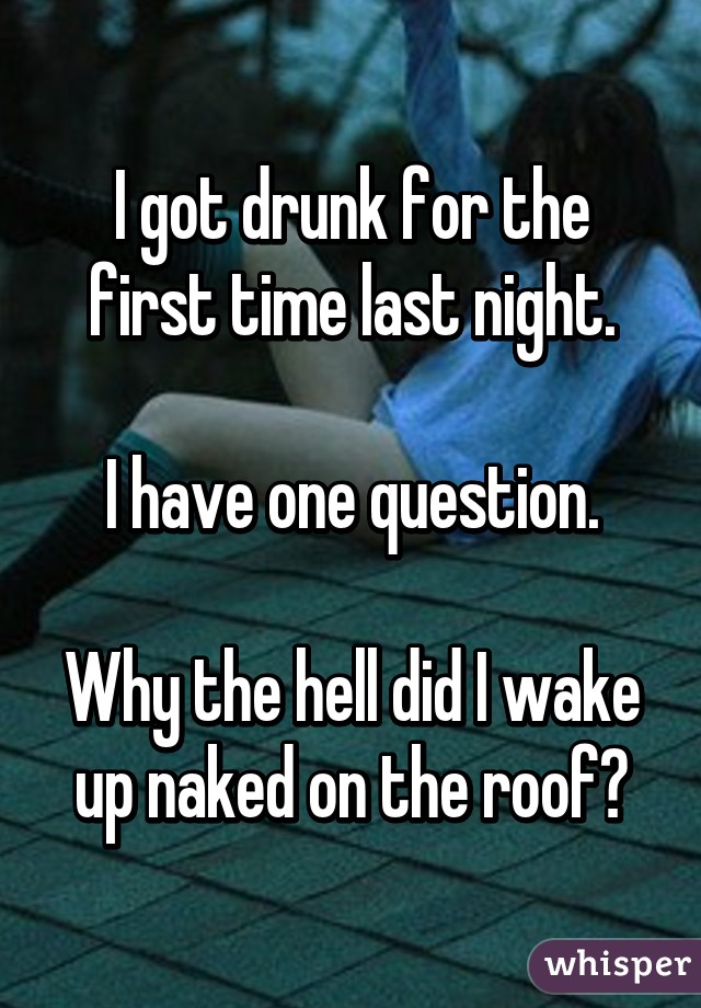 I got drunk for the first time last night.

I have one question.

Why the hell did I wake up naked on the roof?