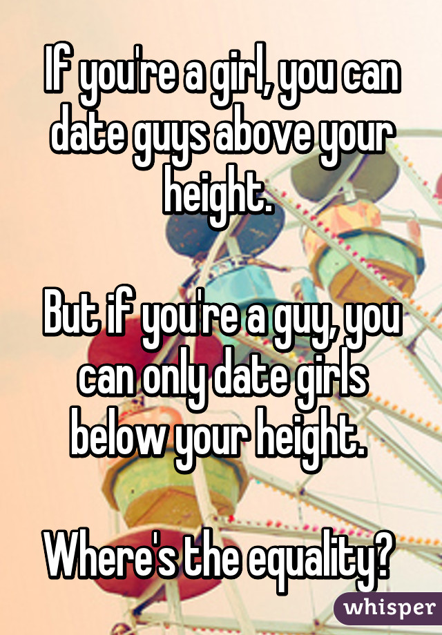 If you're a girl, you can date guys above your height. 

But if you're a guy, you can only date girls below your height. 

Where's the equality? 