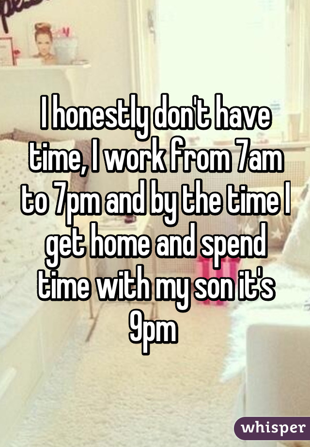 I honestly don't have time, I work from 7am to 7pm and by the time I get home and spend time with my son it's 9pm 