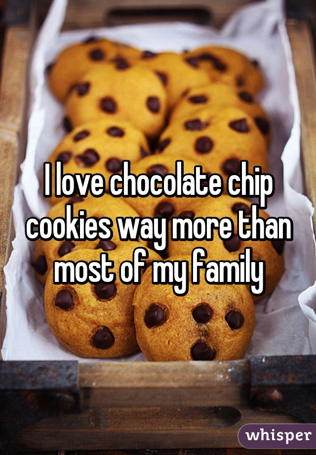 I love chocolate chip cookies way more than most of my family