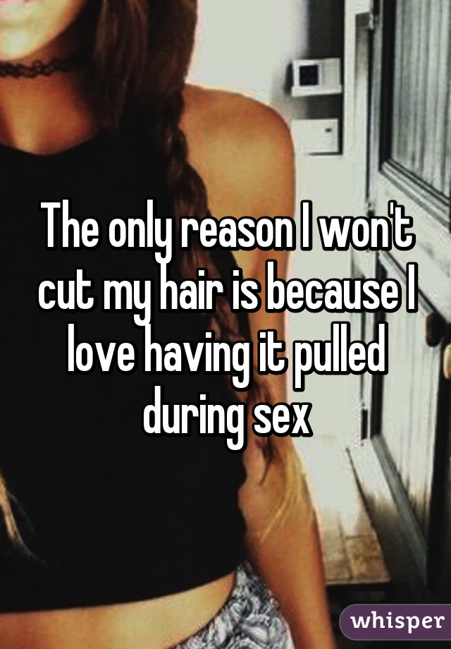 The only reason I won't cut my hair is because I love having it pulled during sex