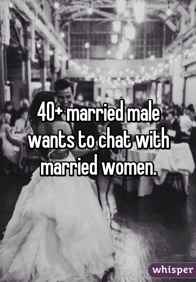 40+ married male wants to chat with married women.