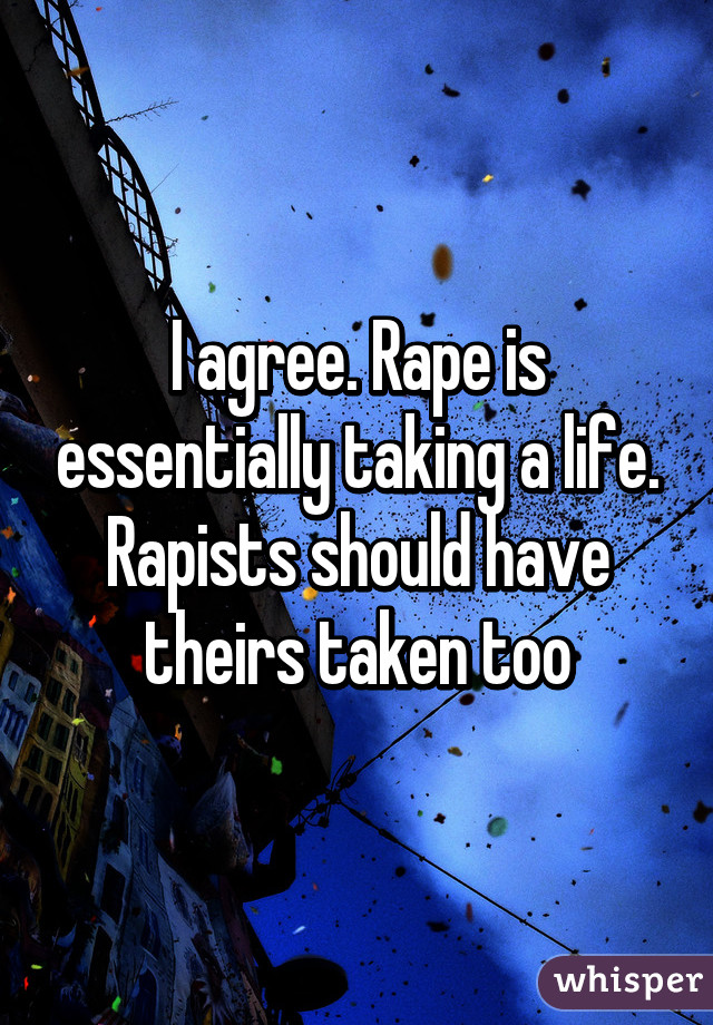 I agree. Rape is essentially taking a life. Rapists should have theirs taken too