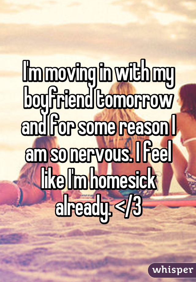 I'm moving in with my boyfriend tomorrow and for some reason I am so nervous. I feel like I'm homesick already. </3