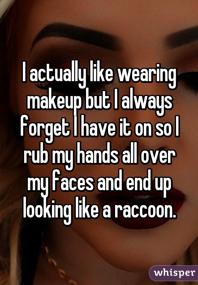 I actually like wearing makeup but I always forget I have it on so I rub my hands all over my faces and end up looking like a raccoon.