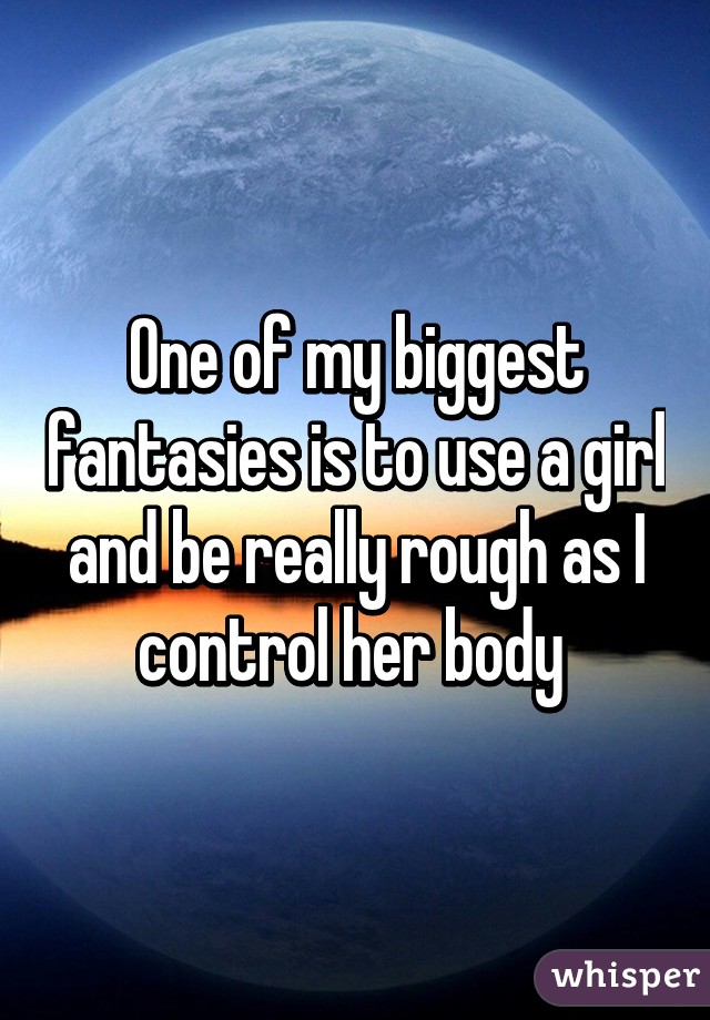 One of my biggest fantasies is to use a girl and be really rough as I control her body 