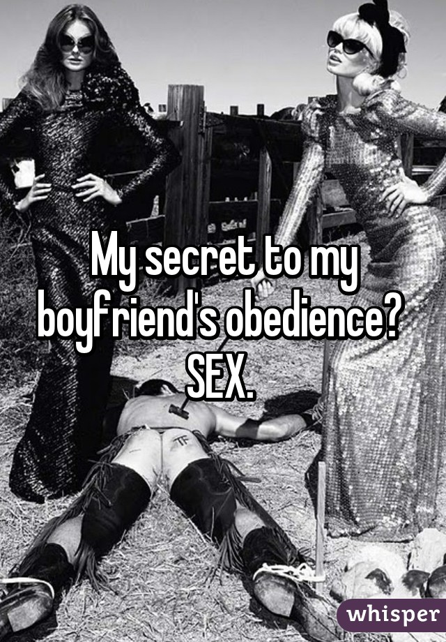 My secret to my boyfriend's obedience? 
SEX. 