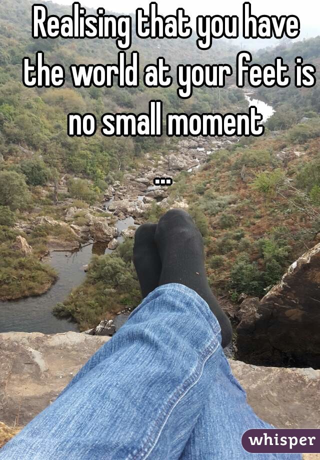 Realising that you have the world at your feet is no small moment 
... 